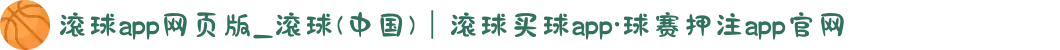 滚球app网页版_滚球(中国)｜滚球买球app·球赛押注app官网